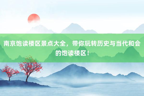 南京饱读楼区景点大全，带你玩转历史与当代和会的饱读楼区！