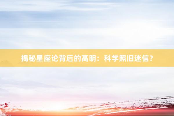 揭秘星座论背后的高明：科学照旧迷信？