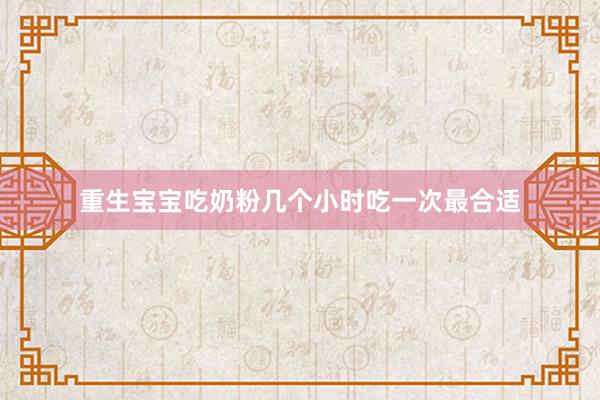重生宝宝吃奶粉几个小时吃一次最合适