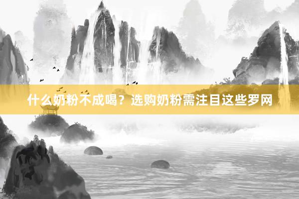 什么奶粉不成喝？选购奶粉需注目这些罗网